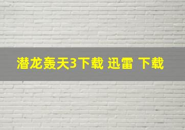 潜龙轰天3下载 迅雷 下载